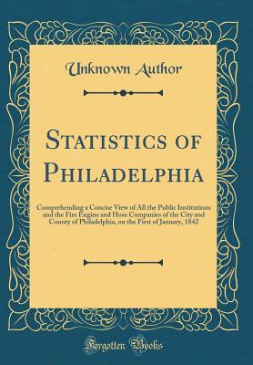 [76134] ~Full% *Download# Statistics of Philadelphia: Comprehending a Concise View of All the Public Institutions and the Fire Engine and Hose Companies of the City and County of Philadelphia, on the First of January, 1842 (Classic Reprint) - Unknown ^e.P.u.b%