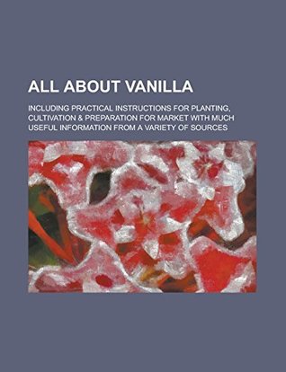 3b72c] *D.o.w.n.l.o.a.d* All about Vanilla; Including Practical Instructions for Planting, Cultivation & Preparation for Market with Much Useful Information from a Variety of Sources - Anonymous !ePub~