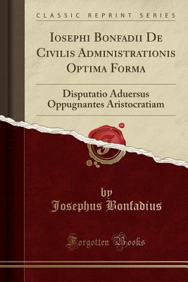 [5536f] @R.e.a.d! Iosephi Bonfadii de Civilis Administrationis Optima Forma: Disputatio Aduersus Oppugnantes Aristocratiam (Classic Reprint) - Josephus Bonfadius *e.P.u.b~