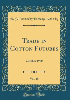 [cfe52] %R.e.a.d^ !O.n.l.i.n.e@ Trade in Cotton Futures, Vol. 18: October 1960 (Classic Reprint) - U S Commodity Exchange Authority !P.D.F%