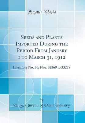 [18bc6] #Read^ Seeds and Plants Imported During the Period from January 1 to March 31, 1912: Inventory No. 30; Nos. 32369 to 33278 (Classic Reprint) - U S Bureau of Plant Industry !ePub#