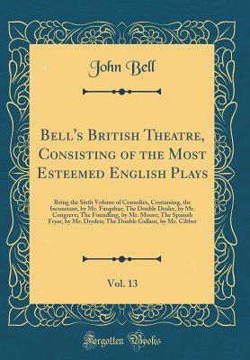 [d9b2a] #F.u.l.l.* ~D.o.w.n.l.o.a.d! Bell's British Theatre, Consisting of the Most Esteemed English Plays, Vol. 13: Being the Sixth Volume of Comedies, Containing, the Inconstant, by Mr. Farquhar; The Double Dealer, by Mr. Congreve; The Foundling, by Mr. Moore; The Spanish Fryar, by Mr. Dry - John Bell !PDF%