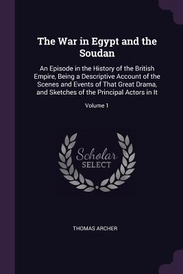 [28f0f] ^Full% *Download* The War in Egypt and the Soudan: An Episode in the History of the British Empire, Being a Descriptive Account of the Scenes and Events of That Great Drama, and Sketches of the Principal Actors in It; Volume 1 - Thomas Archer ^PDF@