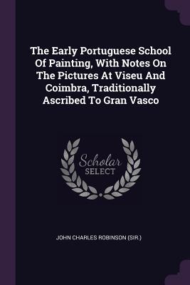 [075d6] @Download# The Early Portuguese School of Painting, with Notes on the Pictures at Viseu and Coimbra, Traditionally Ascribed to Gran Vasco - John Charles Robinson (Sir ) @PDF%