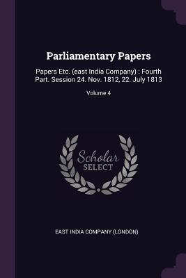 [b38c8] ~Download^ Parliamentary Papers: Papers Etc. (East India Company): Fourth Part. Session 24. Nov. 1812, 22. July 1813; Volume 4 - East India Company (London) ~ePub#