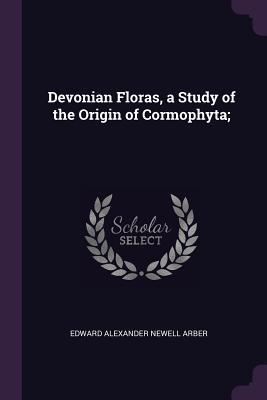 [73619] !Full@ ~Download% Devonian Floras, a Study of the Origin of Cormophyta; - Edward Alexander Newell Arber *P.D.F@
