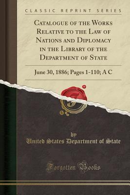 [e8c66] %Full^ #Download* Catalogue of the Works Relative to the Law of Nations and Diplomacy in the Library of the Department of State: June 30, 1886; Pages 1-110; A C (Classic Reprint) - U.S. Department of State ^PDF@