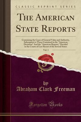 [5c95b] !Read^ The American State Reports, Vol. 3: Containing the Cases of General Value and Authority, Subsequent to Those Contained in the American Decisions and the American Reports, Decided in the Courts of Last Resort of the Several States (Classic Reprint) - Abraham Clark Freeman #e.P.u.b^
