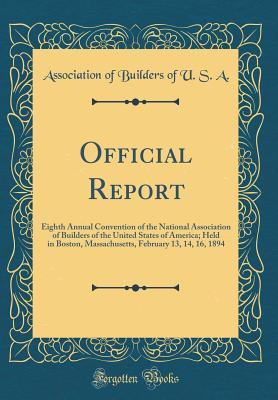 [7606b] #Read@ *Online% Official Report: Eighth Annual Convention of the National Association of Builders of the United States of America; Held in Boston, Massachusetts, February 13, 14, 16, 1894 (Classic Reprint) - Association of Builders of U S A %P.D.F#