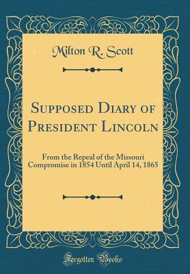 [eee9b] ~Read! !Online^ Supposed Diary of President Lincoln: From the Repeal of the Missouri Compromise in 1854 Until April 14, 1865 (Classic Reprint) - Milton R Scott ^ePub#