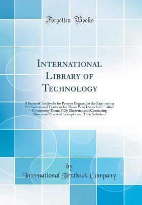 [a8b23] ^Read* International Library of Technology: A Series of Textbooks for Persons Engaged in the Engineering Professions and Trades or for Those Who Desire Information Concerning Them; Fully Illustrated and Containing Numerous Practical Examples and Their Solutions - International Textbook Company !PDF^