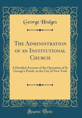 [a94d8] ^R.e.a.d~ The Administration of an Institutional Church: A Detailed Account of the Operation of St. George's Parish, in the City of New York (Classic Reprint) - George Hodges #ePub%