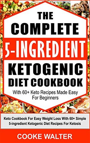 [edba8] %Download# The Complete 5-ingredient Ketogenic Diet Cookbook With 60  Keto Recipes Made Easy For Beginners: Keto Cookbook For Easy Weight Loss With Over 60 Simple 5-ingredient Ketogenic Diet Recipes For Ketosis - Cooke Walter ^PDF*