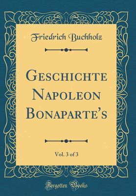 [5d34d] !F.u.l.l.^ @D.o.w.n.l.o.a.d% Geschichte Napoleon Bonaparte's, Vol. 3 of 3 (Classic Reprint) - Friedrich Buchholz ^PDF*