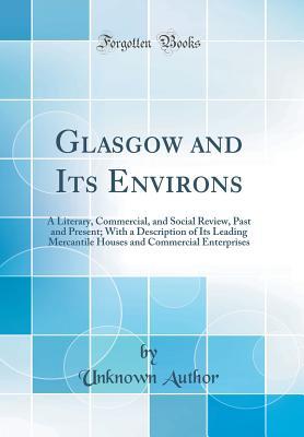1b49b] @D.o.w.n.l.o.a.d@ Glasgow and Its Environs: A Literary, Commercial, and Social Review, Past and Present; With a Description of Its Leading Mercantile Houses and Commercial Enterprises (Classic Reprint) - Unknown ~e.P.u.b^