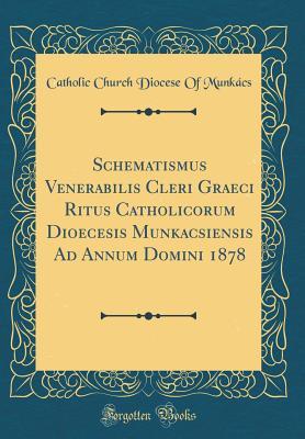 [74dba] %F.u.l.l.^ @D.o.w.n.l.o.a.d@ Schematismus Venerabilis Cleri Graeci Ritus Catholicorum Dioecesis Munkacsiensis Ad Annum Domini 1878 (Classic Reprint) - Catholic Church Diocese of Munkacs #PDF!