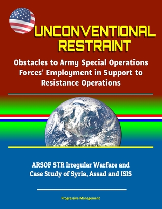 [6fbce] #Download* Unconventional Restraint: Obstacles to Army Special Operations Forces' Employment in Support to Resistance Operations - ARSOF STR Irregular Warfare and Case Study of Syria, Assad and ISIS - Progressive Management *ePub@