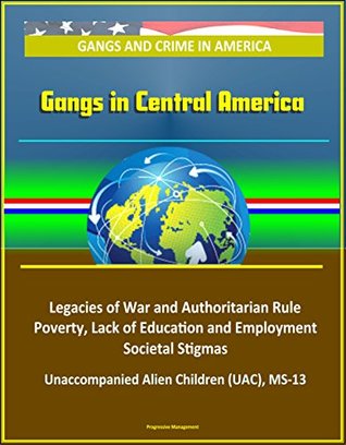 [b9389] #Read! Gangs and Crime in America: Gangs in Central America - Legacies of War and Authoritarian Rule, Poverty, Lack of Education and Employment, Societal Stigmas, Unaccompanied Alien Children (UAC), MS-13 - U.S. Government *ePub%