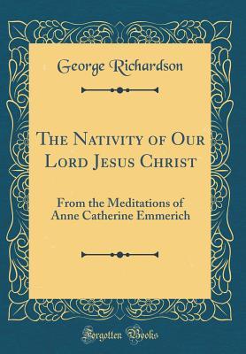[293f7] ^R.e.a.d^ %O.n.l.i.n.e* The Nativity of Our Lord Jesus Christ: From the Meditations of Anne Catherine Emmerich (Classic Reprint) - George Richardson #PDF%