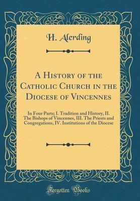 [16521] ^Full# @Download~ A History of the Catholic Church in the Diocese of Vincennes: In Four Parts; I. Tradition and History, II. the Bishops of Vincennes, III. the Priests and Congregations, IV. Institutions of the Diocese (Classic Reprint) - Herman Joseph Alerding ^PDF*