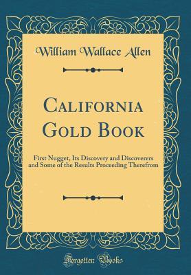 dd754] *D.o.w.n.l.o.a.d^ California Gold Book: First Nugget, Its Discovery and Discoverers and Some of the Results Proceeding Therefrom (Classic Reprint) - William Wallace Allen @e.P.u.b~