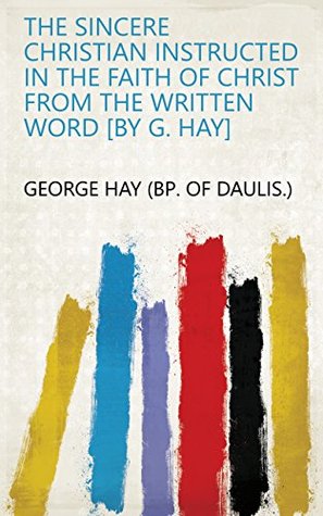 [3ce95] !Download@ The sincere Christian instructed in the faith of Christ from the written word [by G. Hay] - George Hay (bp. of Daulis.) *P.D.F!