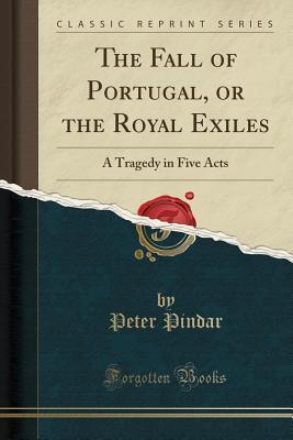 [42c19] *R.e.a.d% The Fall of Portugal, or the Royal Exiles: A Tragedy in Five Acts (Classic Reprint) - Peter Pindar #e.P.u.b@