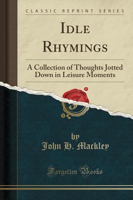 [73038] !F.u.l.l.% *D.o.w.n.l.o.a.d! Idle Rhymings: A Collection of Thoughts Jotted Down in Leisure Moments (Classic Reprint) - John H Mackley @ePub@
