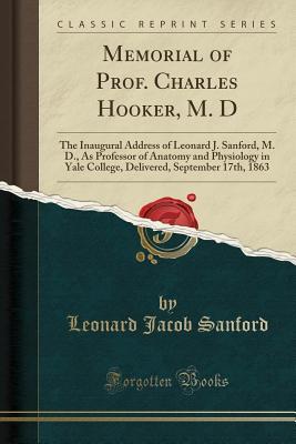 [4f48e] %R.e.a.d^ Memorial of Prof. Charles Hooker, M. D: The Inaugural Address of Leonard J. Sanford, M. D., as Professor of Anatomy and Physiology in Yale College, Delivered, September 17th, 1863 (Classic Reprint) - Leonard Jacob Sanford #PDF^