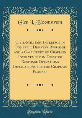 [1b855] %R.e.a.d^ ^O.n.l.i.n.e^ Civil-Military Interface in Domestic Disaster Response and a Case Study of Chaplain Involvement in Disaster Response Operations Implications for the Chaplain Planner (Classic Reprint) - Glen L. Bloomstrom ~e.P.u.b*