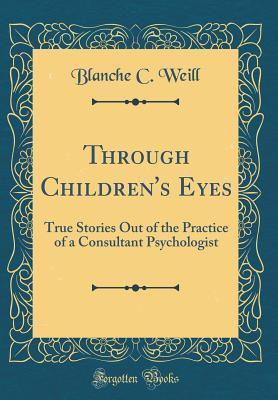 [40dda] *Full^ ~Download~ Through Children's Eyes: True Stories Out of the Practice of a Consultant Psychologist (Classic Reprint) - Blanche C Weill ^ePub%