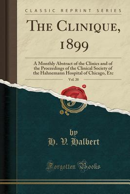 [863c9] !R.e.a.d% The Clinique, 1899, Vol. 20: A Monthly Abstract of the Clinics and of the Proceedings of the Clinical Society of the Hahnemann Hospital of Chicago, Etc (Classic Reprint) - H.V. Halbert ^P.D.F#