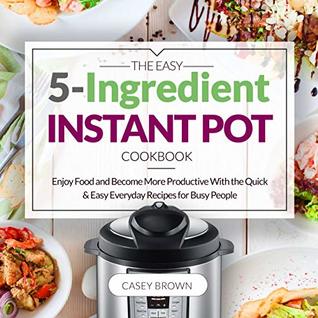 [30877] ~F.u.l.l.* *D.o.w.n.l.o.a.d@ The Easy 5-Ingredient Instant Pot Cookbook: Enjoy Food and Become More Productive With the Quick & Easy Everyday Recipes for Busy People: Instant Pot Cookbook: Christmas Recipes - Casey Brown *P.D.F~