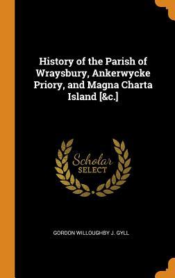 [1a343] ~Full@ *Download# History of the Parish of Wraysbury, Ankerwycke Priory, and Magna Charta Island [&c.] - Gordon Willoughby J Gyll %PDF~