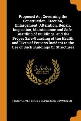 [0e46c] *F.u.l.l.~ #D.o.w.n.l.o.a.d^ Proposed ACT Governing the Construction, Erection, Enlargement, Alteration, Repair, Inspection, Maintenance and Safe-Guarding of Buildings, and the Proper Safe-Guarding of the Health and Lives of Persons Incident to the Use of Such Buildings or Structures - Pennsylvania State Building Code Commis *e.P.u.b%