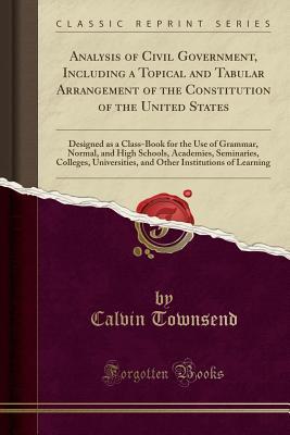 [4db90] ~R.e.a.d^ Analysis of Civil Government, Including a Topical and Tabular Arrangement of the Constitution of the United States: Designed as a Class-Book for the Use of Grammar, Normal, and High Schools, Academies, Seminaries, Colleges, Universities, and Other Institu - Calvin Townsend @PDF!
