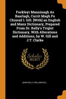 [6a1b2] ^Read^ *Online^ Fockleyr Manninagh as Baarlagh, Currit Magh Fo Chiarail I. Gill. [with] an English and Manx Dictionary, Prepared from Dr. Kelly's Triglot Dictionary, with Alterations and Additions, by W. Gill and J.T. Clarke - John Kelly %P.D.F~