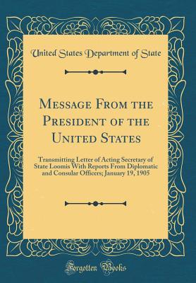 [7a792] !R.e.a.d% ^O.n.l.i.n.e@ Message from the President of the United States: Transmitting Letter of Acting Secretary of State Loomis with Reports from Diplomatic and Consular Officers; January 19, 1905 (Classic Reprint) - U.S. Department of State @PDF%