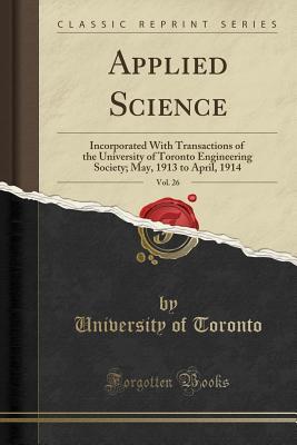 [c3319] ~Download~ Applied Science, Vol. 26: Incorporated with Transactions of the University of Toronto Engineering Society; May, 1913 to April, 1914 (Classic Reprint) - University of Toronto @P.D.F%