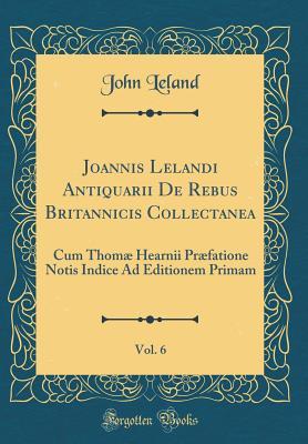 7a29e] ^D.o.w.n.l.o.a.d~ Joannis Lelandi Antiquarii de Rebus Britannicis Collectanea, Vol. 6: Cum Thom� Hearnii Pr�fatione Notis Indice Ad Editionem Primam (Classic Reprint) - John Leland *PDF^