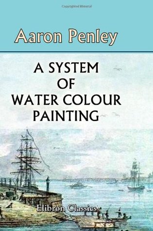 9fdfd] *D.o.w.n.l.o.a.d! A System of Water Colour Painting: Being a Complete Exposition of the Present Advanced State of the Art, as Exhibited in the Works of the Modern Water Colour School - Aaron Penley !e.P.u.b*