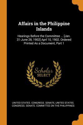 [c0cc2] ^Read@ !Online~ Affairs in the Philippine Islands: Hearings Before the Committee  [Jan. 31-June 28, 1902] Aprl 10, 1902. Ordered Printed As a Document, Part 1 - U.S. Senate %e.P.u.b!