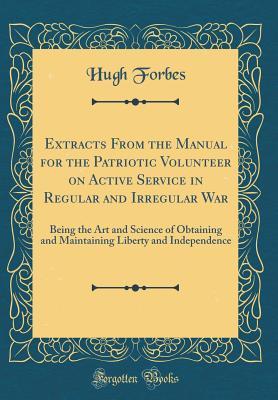[13826] ^Download% Extracts from the Manual for the Patriotic Volunteer on Active Service in Regular and Irregular War: Being the Art and Science of Obtaining and Maintaining Liberty and Independence (Classic Reprint) - Hugh Forbes !e.P.u.b*