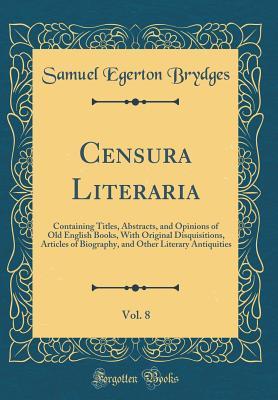 7d4ae] ^D.o.w.n.l.o.a.d* Censura Literaria, Vol. 8: Containing Titles, Abstracts, and Opinions of Old English Books, with Original Disquisitions, Articles of Biography, and Other Literary Antiquities (Classic Reprint) - Samuel Egerton Brydges ^P.D.F@