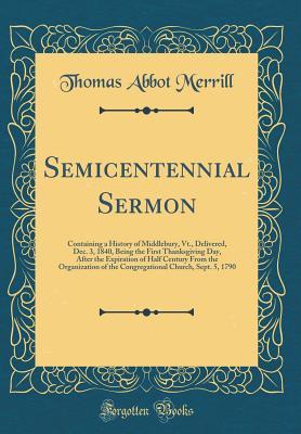 [2f827] #Read@ Semicentennial Sermon: Containing a History of Middlebury, Vt., Delivered, Dec. 3, 1840, Being the First Thanksgiving Day, After the Expiration of Half Century from the Organization of the Congregational Church, Sept. 5, 1790 (Classic Reprint) - Thomas Abbot Merrill @PDF#