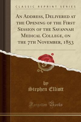 [e69a3] !Download@ An Address, Delivered at the Opening of the First Session of the Savannah Medical College, on the 7th November, 1853 (Classic Reprint) - Stephen Elliott @P.D.F@