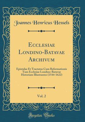 [c776f] ^R.e.a.d@ Ecclesiae Londino-Batavae Archivum, Vol. 2: Epistulae Et Tractatus Cum Reformationis Tum Ecclesiae Londino-Batavae Historiam Illustrantes (1544-1622) (Classic Reprint) - Joannes Henricus Hessels @ePub^