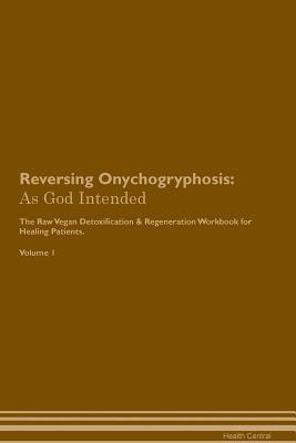 [921d0] ~Read^ !Online^ Reversing Onychogryphosis: As God Intended The Raw Vegan Plant-Based Detoxification & Regeneration Workbook for Healing Patients. Volume 1 - Health Central ~PDF~