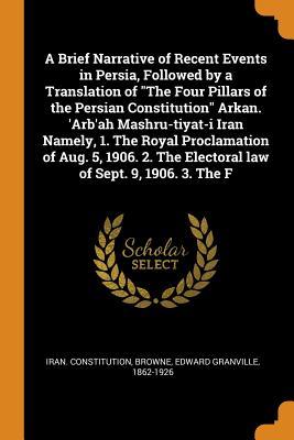 [9bb96] *R.e.a.d# @O.n.l.i.n.e~ A Brief Narrative of Recent Events in Persia, Followed by a Translation of the Four Pillars of the Persian Constitution Arkan. 'arb'ah Mashru-Tiyat-I Iran Namely, 1. the Royal Proclamation of Aug. 5, 1906. 2. the Electoral Law of Sept. 9, 1906. 3. the F - Edward Granville Browne @PDF%