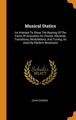 [0fc9d] *R.e.a.d# Musical Statics: An Attempt to Show the Bearing of the Facts of Acoustics on Chords, Discords, Transitions, Modulations, and Tuning, as Used by Modern Musicians - John Curwen ~PDF~